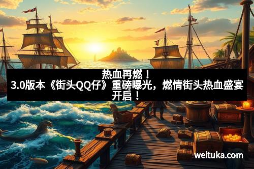 热血再燃！3.0版本《街头QQ仔》重磅曝光，燃情街头热血盛宴开启！