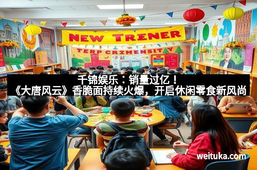 千锦娱乐：销量过亿！《大唐风云》香脆面持续火爆，开启休闲零食新风尚